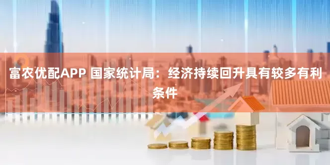 富农优配APP 国家统计局：经济持续回升具有较多有利条件