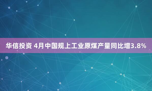 华信投资 4月中国规上工业原煤产量同比增3.8%