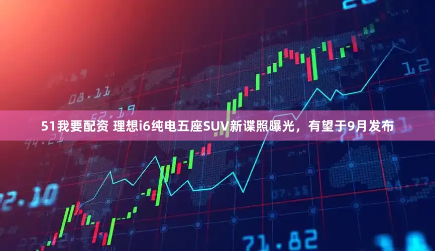 51我要配资 理想i6纯电五座SUV新谍照曝光，有望于9月发布