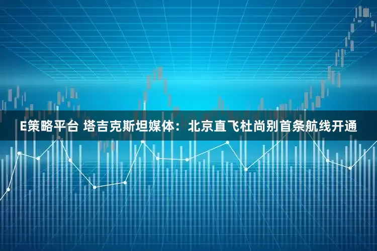 E策略平台 塔吉克斯坦媒体：北京直飞杜尚别首条航线开通