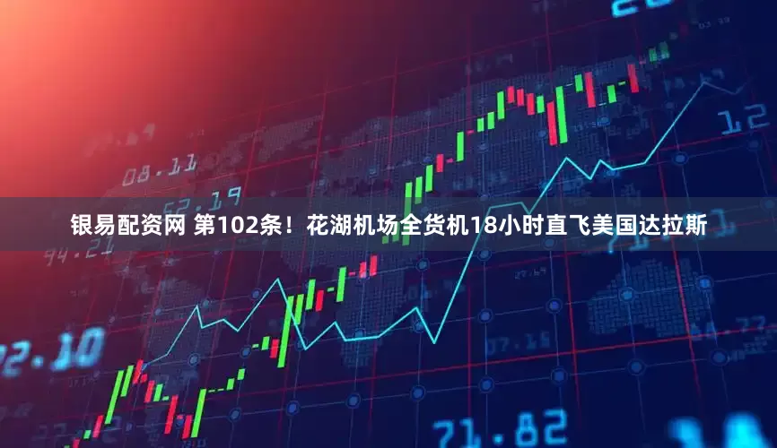 银易配资网 第102条！花湖机场全货机18小时直飞美国达拉斯