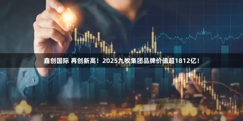 鑫创国际 再创新高！2025九牧集团品牌价值超1812亿！