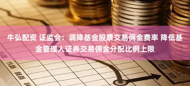 牛弘配资 证监会：调降基金股票交易佣金费率 降低基金管理人证券交易佣金分配比例上限