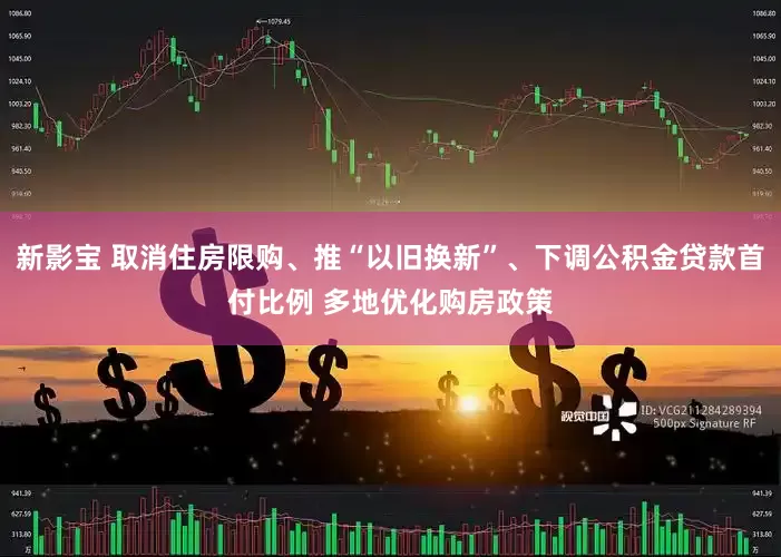 新影宝 取消住房限购、推“以旧换新”、下调公积金贷款首付比例 多地优化购房政策