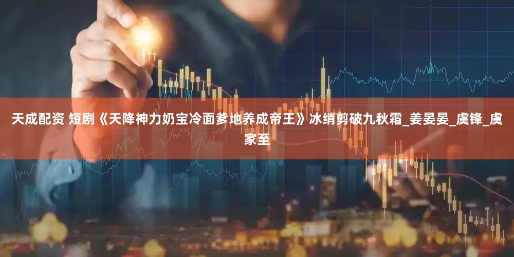 天成配资 短剧《天降神力奶宝冷面爹地养成帝王》冰绡剪破九秋霜_姜晏晏_虞锋_虞家至