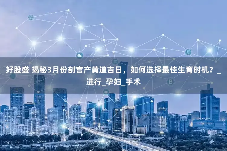 好股盛 揭秘3月份剖宫产黄道吉日，如何选择最佳生育时机？_进行_孕妇_手术