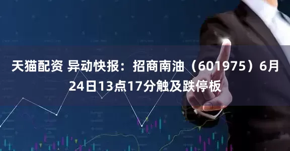 天猫配资 异动快报：招商南油（601975）6月24日13点17分触及跌停板