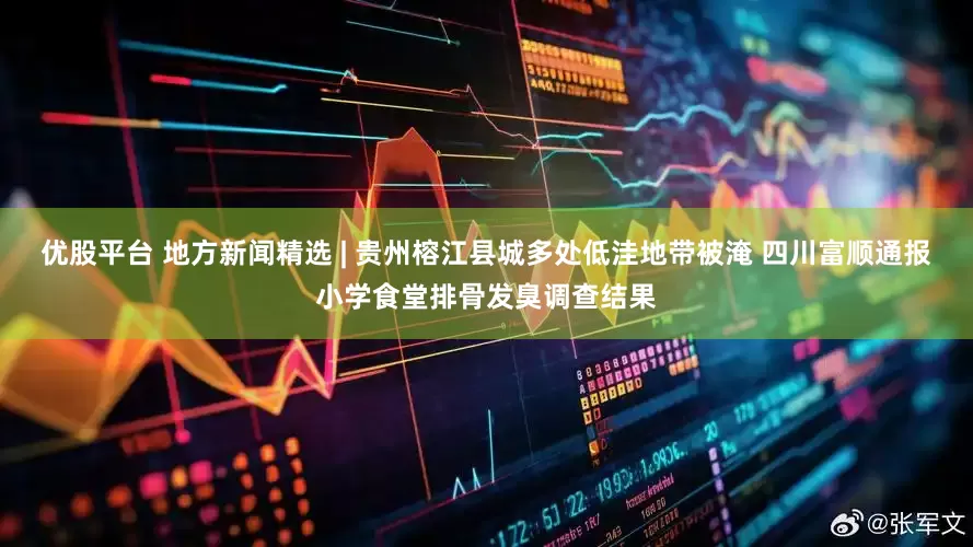 优股平台 地方新闻精选 | 贵州榕江县城多处低洼地带被淹 四川富顺通报小学食堂排骨发臭调查结果