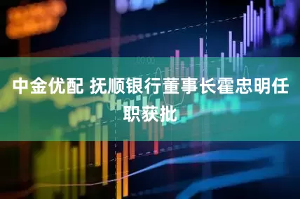 中金优配 抚顺银行董事长霍忠明任职获批