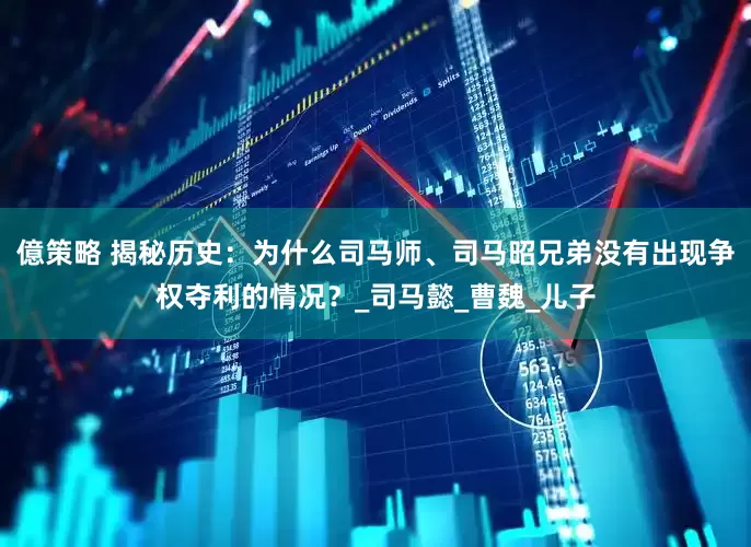 億策略 揭秘历史：为什么司马师、司马昭兄弟没有出现争权夺利的情况？_司马懿_曹魏_儿子