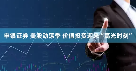 申银证券 美股动荡季 价值投资迎来“高光时刻”