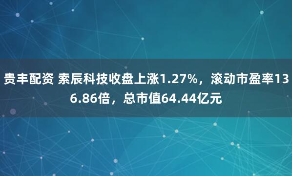 贵丰配资 索辰科技收盘上涨1.27%，滚动市盈率136.86倍，总市值64.44亿元
