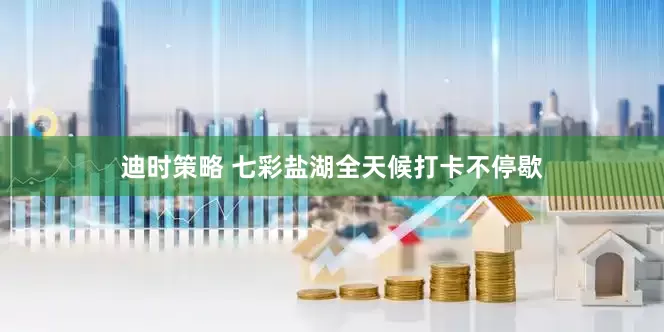 迪时策略 七彩盐湖全天候打卡不停歇