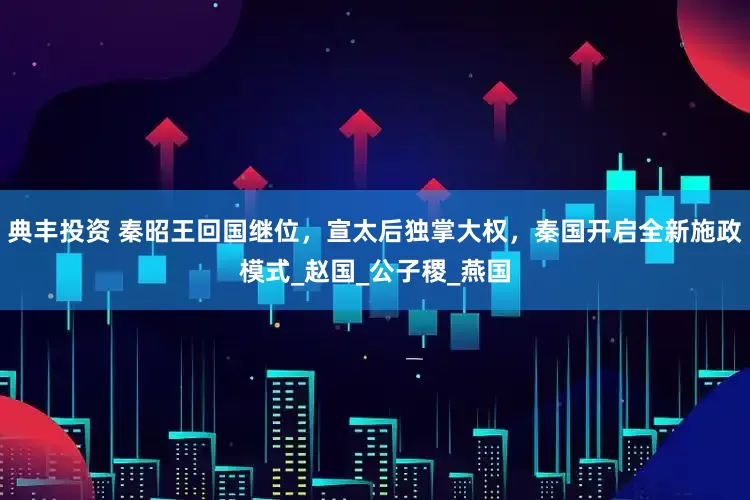 典丰投资 秦昭王回国继位，宣太后独掌大权，秦国开启全新施政模式_赵国_公子稷_燕国