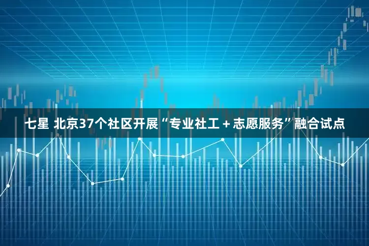 七星 北京37个社区开展“专业社工＋志愿服务”融合试点