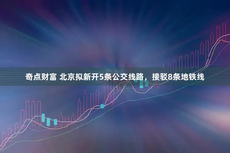 奇点财富 北京拟新开5条公交线路，接驳8条地铁线