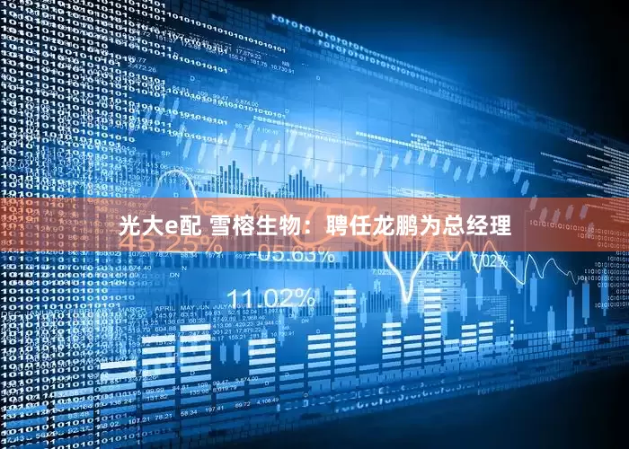 光大e配 雪榕生物：聘任龙鹏为总经理