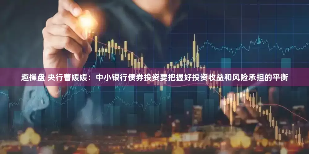 趣操盘 央行曹媛媛：中小银行债券投资要把握好投资收益和风险承担的平衡