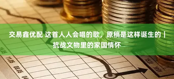 交易鑫优配 这首人人会唱的歌，原稿是这样诞生的｜抗战文物里的家国情怀