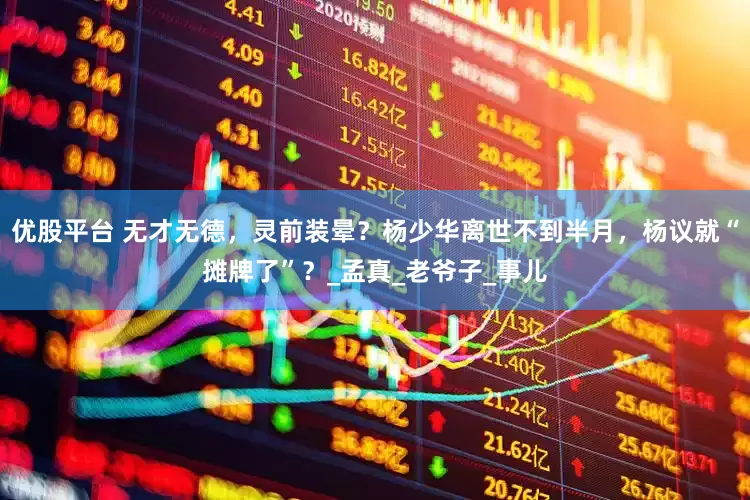 优股平台 无才无德，灵前装晕？杨少华离世不到半月，杨议就“摊牌了”？_孟真_老爷子_事儿