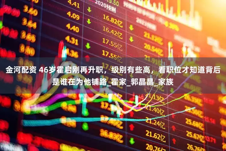 金河配资 46岁霍启刚再升职，级别有些高，看职位才知道背后是谁在为他铺路_霍家_郭晶晶_家族