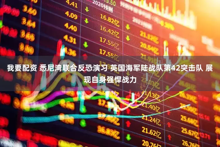 我要配资 悉尼湾联合反恐演习 英国海军陆战队第42突击队 展现自身强悍战力