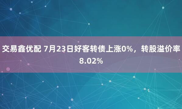 交易鑫优配 7月23日好客转债上涨0%，转股溢价率8.02%