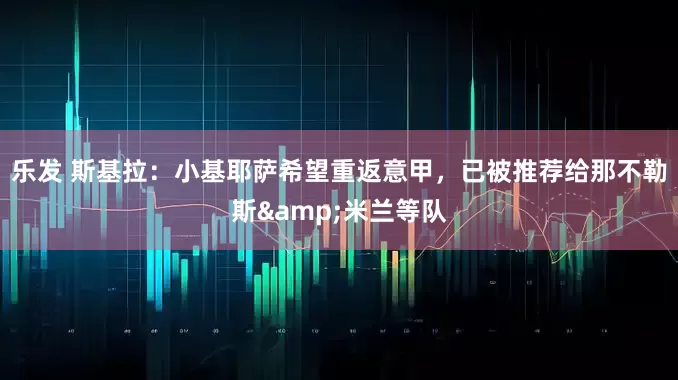 乐发 斯基拉：小基耶萨希望重返意甲，已被推荐给那不勒斯&米兰等队