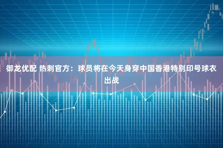 御龙优配 热刺官方：球员将在今天身穿中国香港特别印号球衣出战