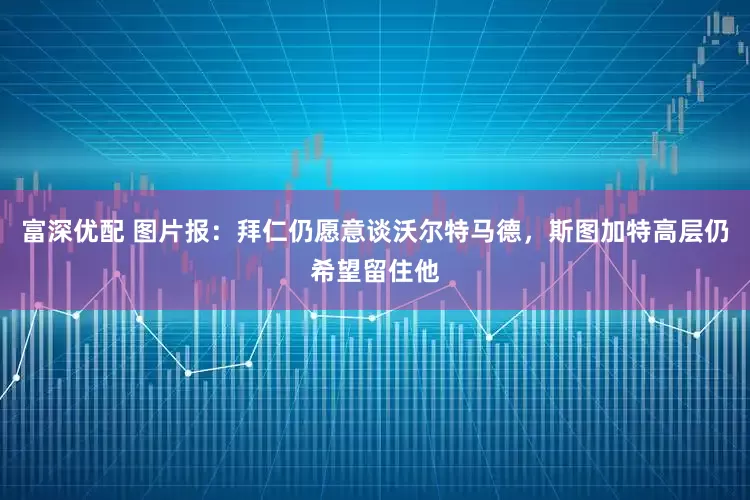 富深优配 图片报：拜仁仍愿意谈沃尔特马德，斯图加特高层仍希望留住他