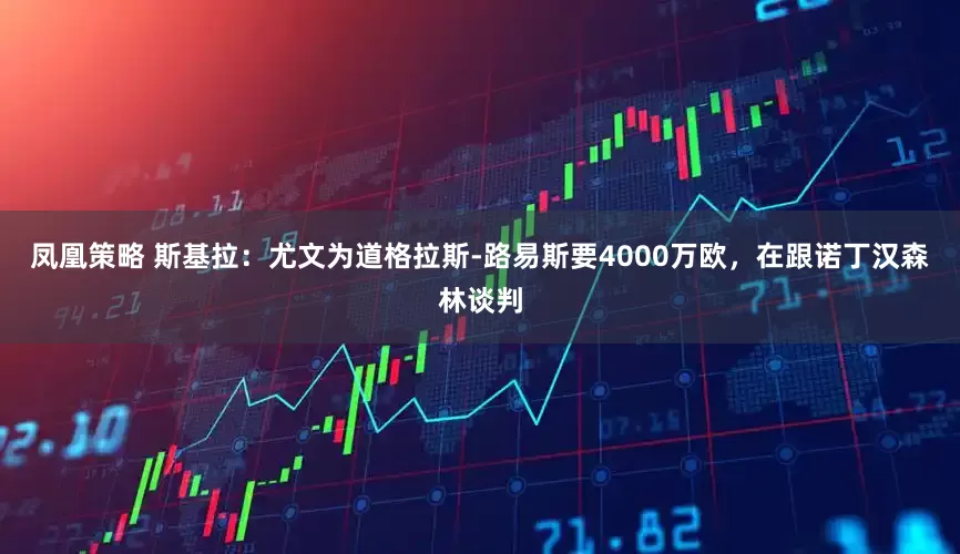 凤凰策略 斯基拉：尤文为道格拉斯-路易斯要4000万欧，在跟诺丁汉森林谈判