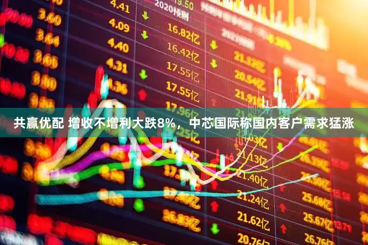 共赢优配 增收不增利大跌8%，中芯国际称国内客户需求猛涨