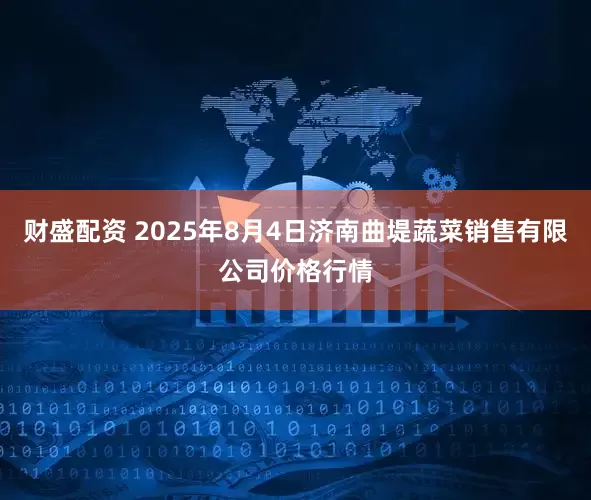 财盛配资 2025年8月4日济南曲堤蔬菜销售有限公司价格行情
