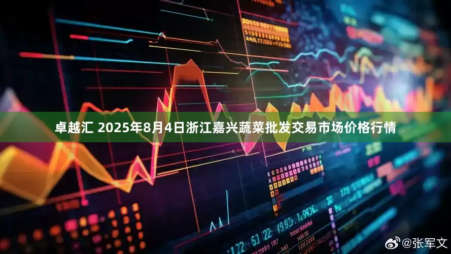 卓越汇 2025年8月4日浙江嘉兴蔬菜批发交易市场价格行情