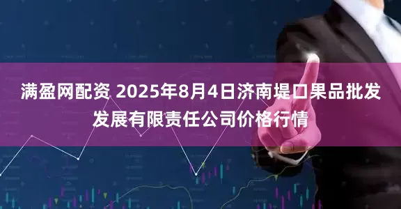 满盈网配资 2025年8月4日济南堤口果品批发发展有限责任公司价格行情