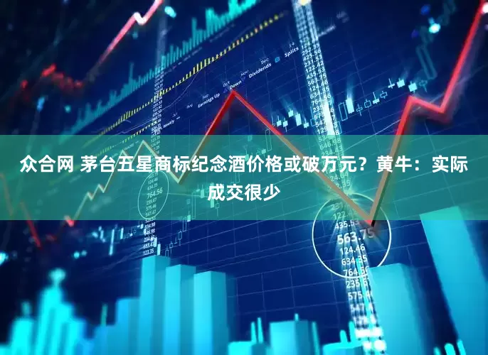 众合网 茅台五星商标纪念酒价格或破万元？黄牛：实际成交很少