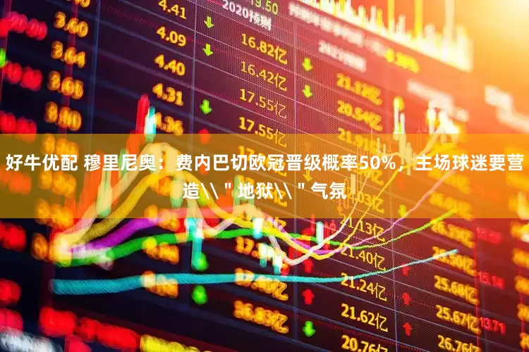 好牛优配 穆里尼奥：费内巴切欧冠晋级概率50%，主场球迷要营造\＂地狱\＂气氛