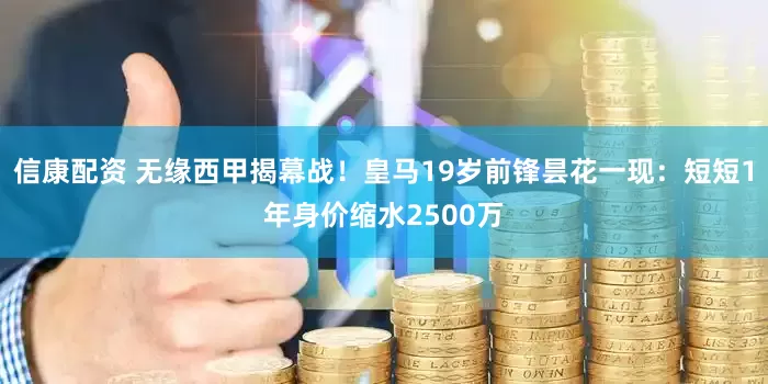 信康配资 无缘西甲揭幕战！皇马19岁前锋昙花一现：短短1年身价缩水2500万