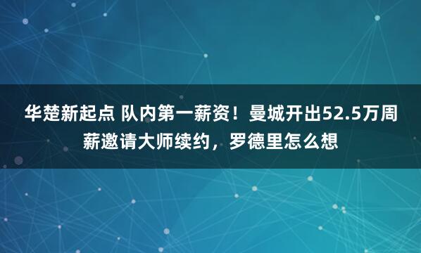 华楚新起点 队内第一薪资！曼城开出52.5万周薪邀请大师续约，罗德里怎么想