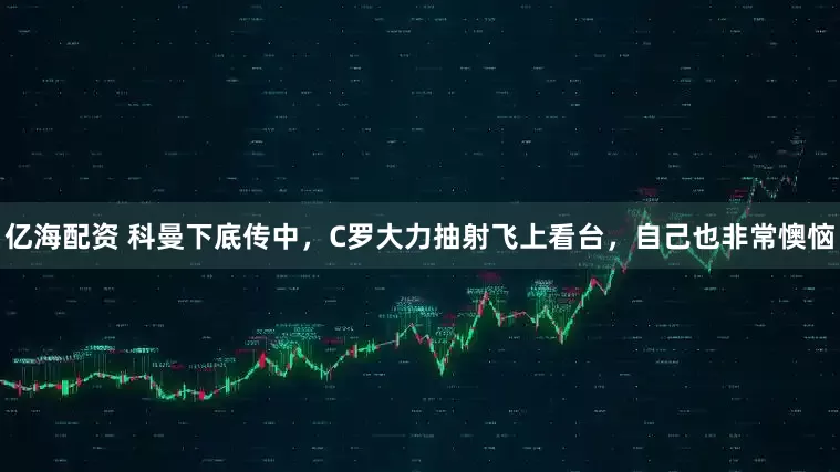 亿海配资 科曼下底传中，C罗大力抽射飞上看台，自己也非常懊恼