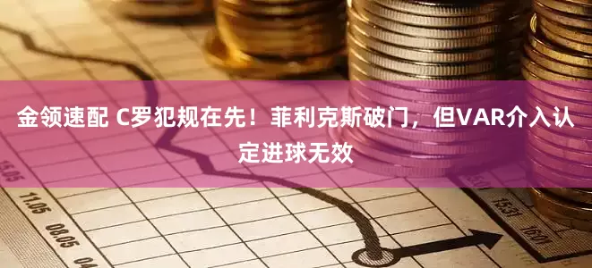 金领速配 C罗犯规在先！菲利克斯破门，但VAR介入认定进球无效