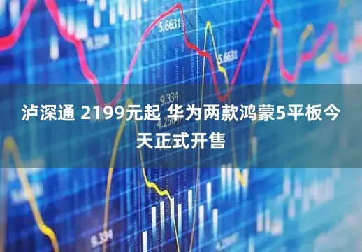 泸深通 2199元起 华为两款鸿蒙5平板今天正式开售