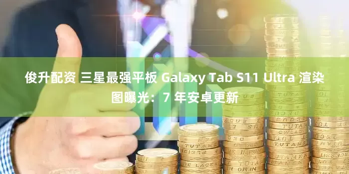 俊升配资 三星最强平板 Galaxy Tab S11 Ultra 渲染图曝光：7 年安卓更新