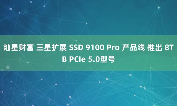 灿星财富 三星扩展 SSD 9100 Pro 产品线 推出 8TB PCIe 5.0型号