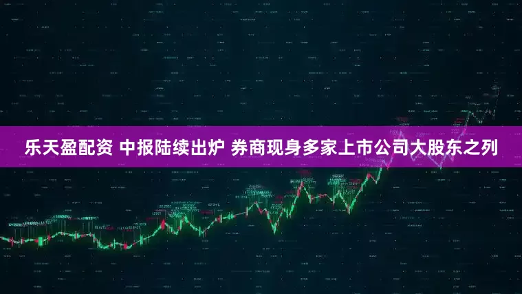 乐天盈配资 中报陆续出炉 券商现身多家上市公司大股东之列
