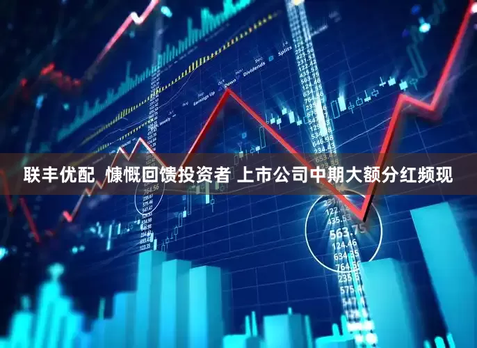 联丰优配  慷慨回馈投资者 上市公司中期大额分红频现