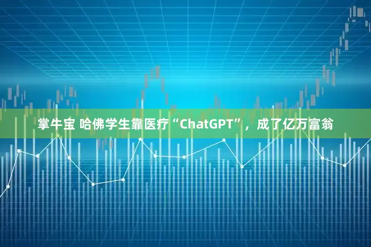 掌牛宝 哈佛学生靠医疗“ChatGPT”，成了亿万富翁