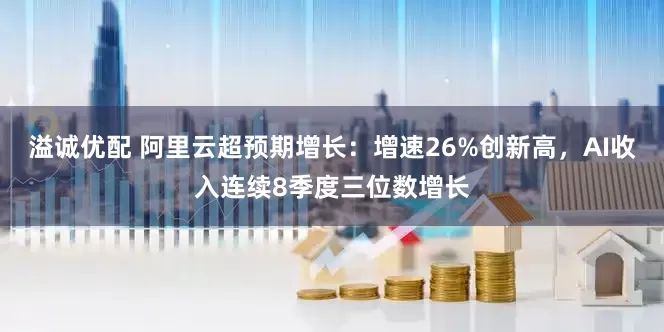 溢诚优配 阿里云超预期增长：增速26%创新高，AI收入连续8季度三位数增长