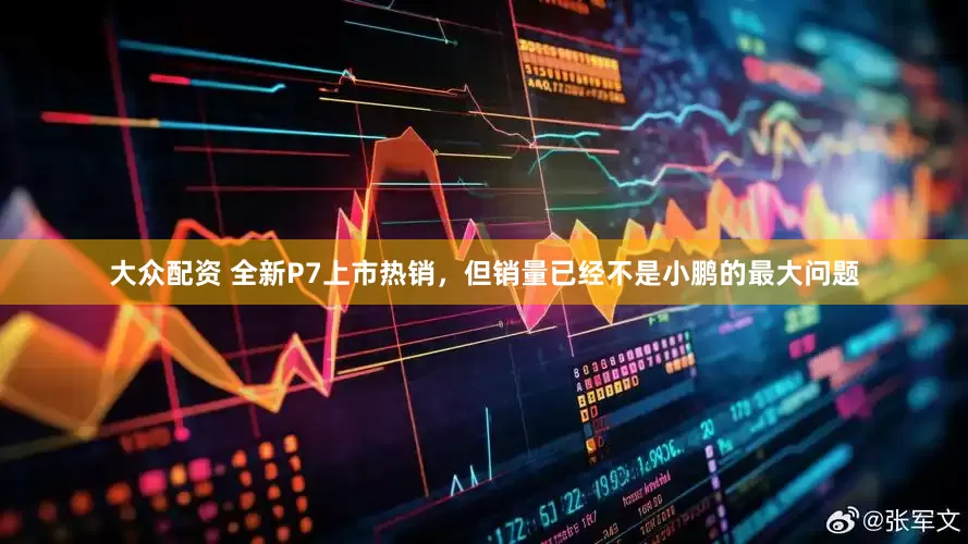 大众配资 全新P7上市热销，但销量已经不是小鹏的最大问题