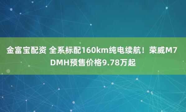 金富宝配资 全系标配160km纯电续航！荣威M7 DMH预售价格9.78万起